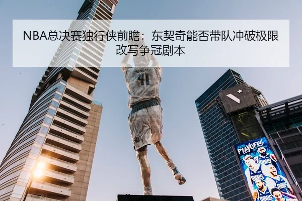 NBA总决赛独行侠前瞻：东契奇能否带队冲破极限改写争冠剧本 | kaiyun